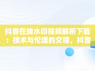 抖音在线水印视频解析下载：技术与伦理的交锋，抖音视频水印解析在线使用 