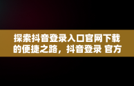 探索抖音登录入口官网下载的便捷之路，抖音登录 官方网站 