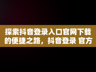 探索抖音登录入口官网下载的便捷之路，抖音登录 官方网站 