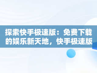 探索快手极速版：免费下载的娱乐新天地，快手极速版免费下载官方正版 