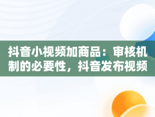 抖音小视频加商品：审核机制的必要性，抖音发布视频添加商品有什么要求 