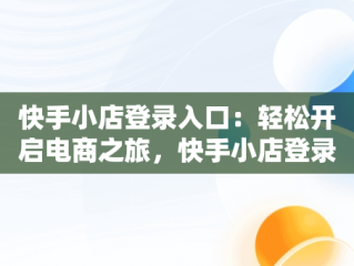 快手小店登录入口：轻松开启电商之旅，快手小店登录入口网页版 