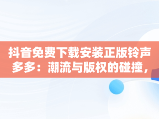 抖音免费下载安装正版铃声多多：潮流与版权的碰撞，抖音铃声下载免费下载 