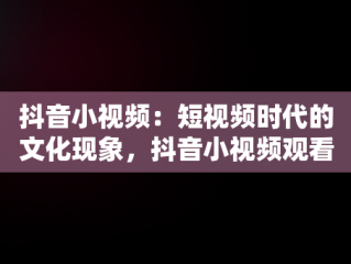 抖音小视频：短视频时代的文化现象，抖音小视频观看记录 