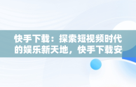 快手下载：探索短视频时代的娱乐新天地，快手下载安装 