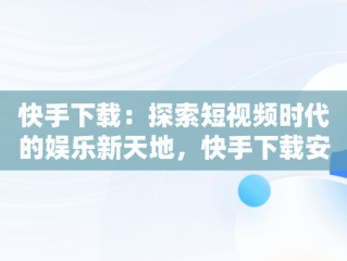 快手下载：探索短视频时代的娱乐新天地，快手下载安装 