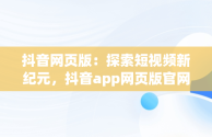 抖音网页版：探索短视频新纪元，抖音app网页版官网 