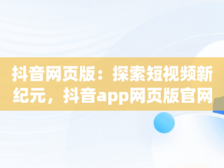 抖音网页版：探索短视频新纪元，抖音app网页版官网 