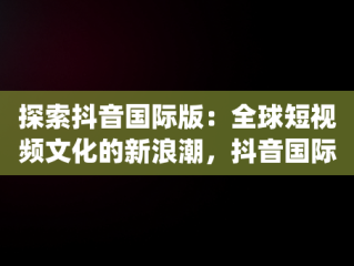探索抖音国际版：全球短视频文化的新浪潮，抖音国际版too many attempts try again later 