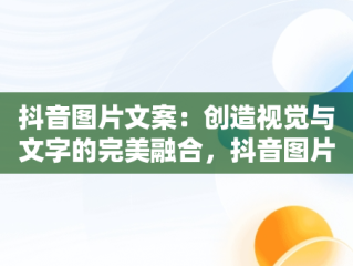 抖音图片文案：创造视觉与文字的完美融合，抖音图片文案怎么写 