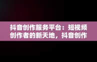 抖音创作服务平台：短视频创作者的新天地，抖音创作服务平台在哪里打开 