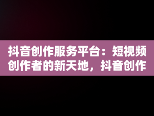 抖音创作服务平台：短视频创作者的新天地，抖音创作服务平台在哪里打开 