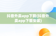 抖音外卖app下载(抖音外卖app下载安装)