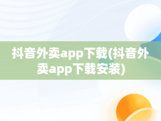 抖音外卖app下载(抖音外卖app下载安装)