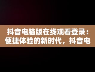 抖音电脑版在线观看登录：便捷体验的新时代，抖音电脑端登录页面 