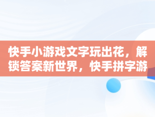 快手小游戏文字玩出花，解锁答案新世界，快手拼字游戏 
