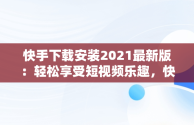 快手下载安装2021最新版：轻松享受短视频乐趣，快手下载安装2021最新版赚钱 