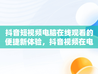 抖音短视频电脑在线观看的便捷新体验，抖音视频在电脑上能播放吗 