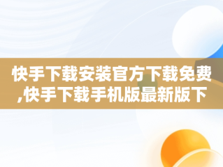快手下载安装官方下载免费,快手下载手机版最新版下载安装