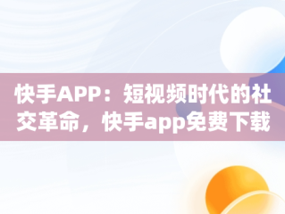 快手APP：短视频时代的社交革命，快手app免费下载安装 