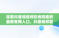 探索抖音短视频在线观看的最新官网入口，抖音视频官方网站进入 