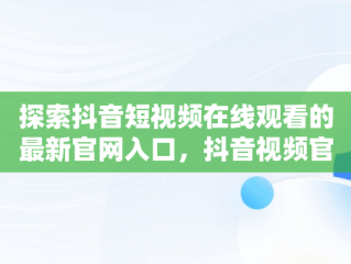 探索抖音短视频在线观看的最新官网入口，抖音视频官方网站进入 