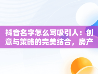 抖音名字怎么写吸引人：创意与策略的完美结合，房产抖音名字怎么写吸引人 