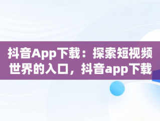 抖音App下载：探索短视频世界的入口，抖音app下载官网 