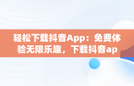 轻松下载抖音App：免费体验无限乐趣，下载抖音app免费下载安装抖 