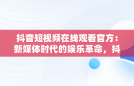抖音短视频在线观看官方：新媒体时代的娱乐革命，抖音短视频高清在线观看 
