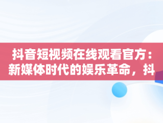 抖音短视频在线观看官方：新媒体时代的娱乐革命，抖音短视频高清在线观看 