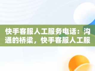 快手客服人工服务电话：沟通的桥梁，快手客服人工服务电话怎么转人工接听 
