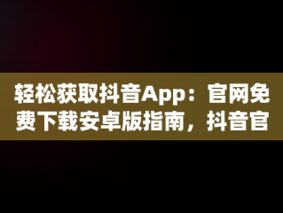 轻松获取抖音App：官网免费下载安卓版指南，抖音官方下载安装 下载 