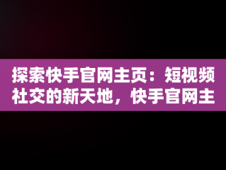 探索快手官网主页：短视频社交的新天地，快手官网主页进入怎么退出 