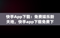 快手App下载：免费娱乐新天地，快手app下载免费下载最新版 