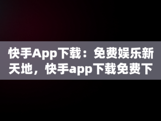 快手App下载：免费娱乐新天地，快手app下载免费下载最新版 