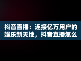 抖音直播：连接亿万用户的娱乐新天地，抖音直播怎么看回放 