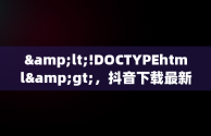 &lt;!DOCTYPEhtml&gt;，抖音下载最新版本2024 