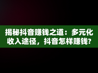 揭秘抖音赚钱之道：多元化收入途径，抖音怎样赚钱? 