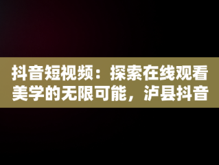 抖音短视频：探索在线观看美学的无限可能，泸县抖音在线看短视频 