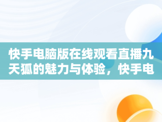 快手电脑版在线观看直播九天狐的魅力与体验，快手电脑版怎么看直播 