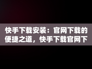 快手下载安装：官网下载的便捷之道，快手下载官网下载安装 app 