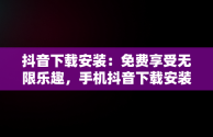 抖音下载安装：免费享受无限乐趣，手机抖音下载安装免费 