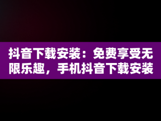 抖音下载安装：免费享受无限乐趣，手机抖音下载安装免费 