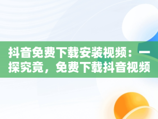 抖音免费下载安装视频：一探究竟，免费下载抖音视频并安装 