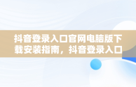 抖音登录入口官网电脑版下载安装指南，抖音登录入口官网电脑版下载安装不了 