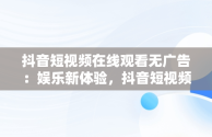 抖音短视频在线观看无广告：娱乐新体验，抖音短视频在线观看无广告免费 