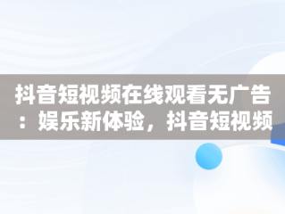 抖音短视频在线观看无广告：娱乐新体验，抖音短视频在线观看无广告免费 