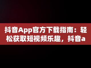 抖音App官方下载指南：轻松获取短视频乐趣，抖音app官方网站下载安装 