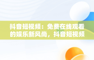 抖音短视频：免费在线观看的娱乐新风尚，抖音短视频高清在线观看 